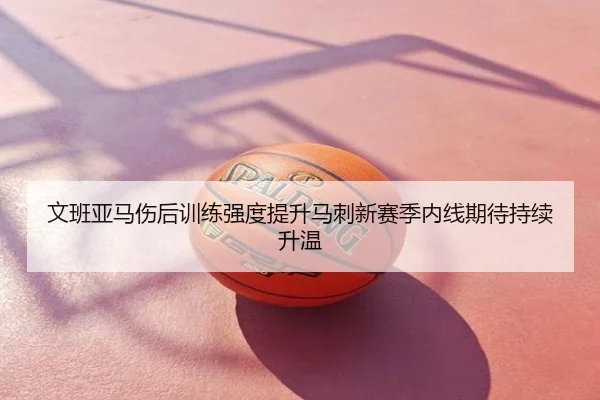 文班亚马伤后训练强度提升马刺新赛季内线期待持续升温