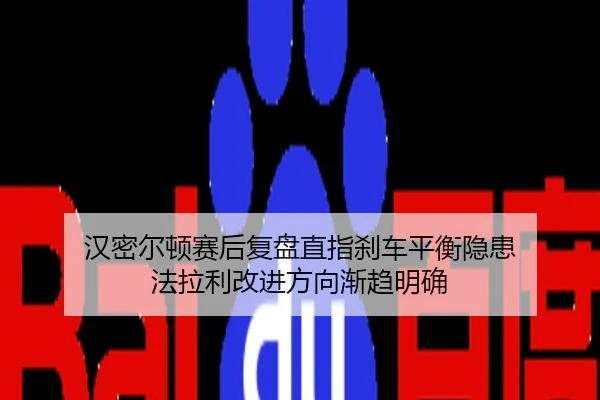 汉密尔顿赛后复盘直指刹车平衡隐患 法拉利改进方向渐趋明确