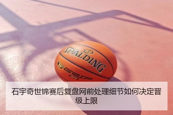 石宇奇世锦赛后复盘网前处理细节如何决定晋级上限