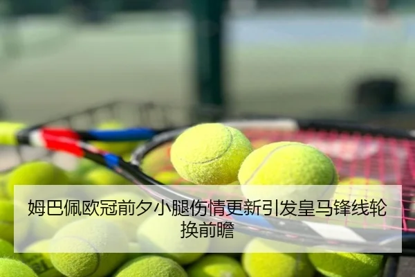 姆巴佩欧冠前夕小腿伤情更新引发皇马锋线轮换前瞻