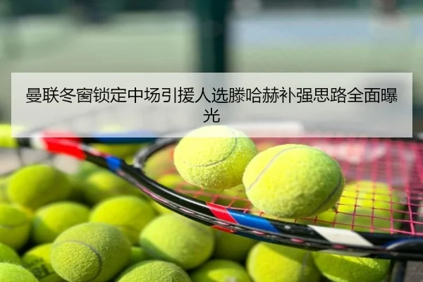 曼联冬窗锁定中场引援人选滕哈赫补强思路全面曝光