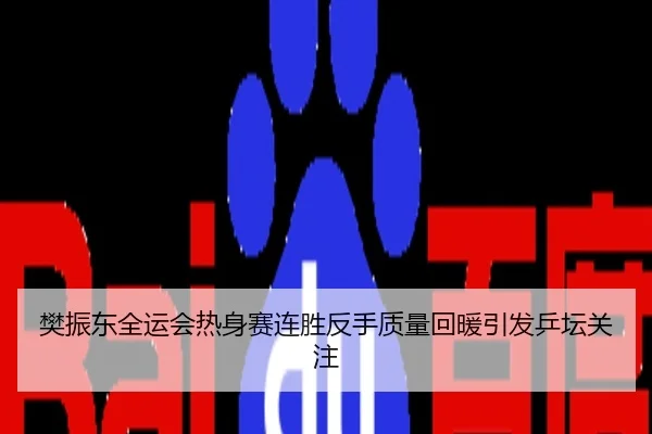 樊振东全运会热身赛连胜反手质量回暖引发乒坛关注