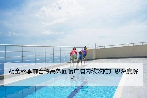 胡金秋季前合练高效回暖广厦内线攻防升级深度解析