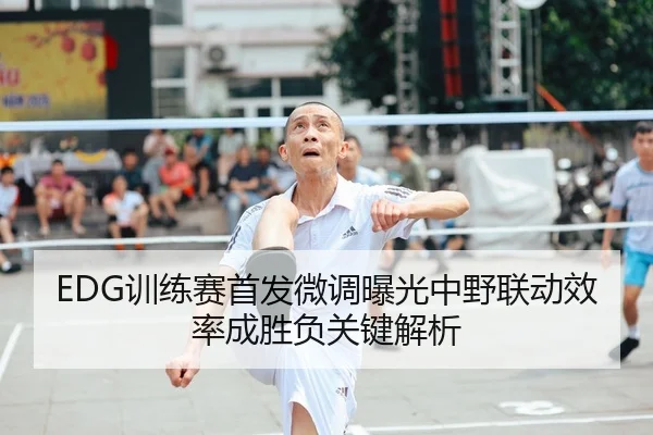 EDG训练赛首发微调曝光中野联动效率成胜负关键解析